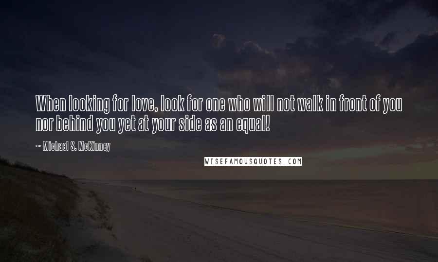 Michael S. McKinney Quotes: When looking for love, look for one who will not walk in front of you nor behind you yet at your side as an equal!