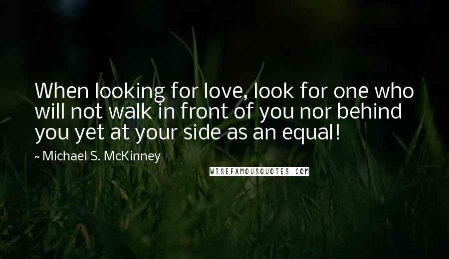 Michael S. McKinney Quotes: When looking for love, look for one who will not walk in front of you nor behind you yet at your side as an equal!