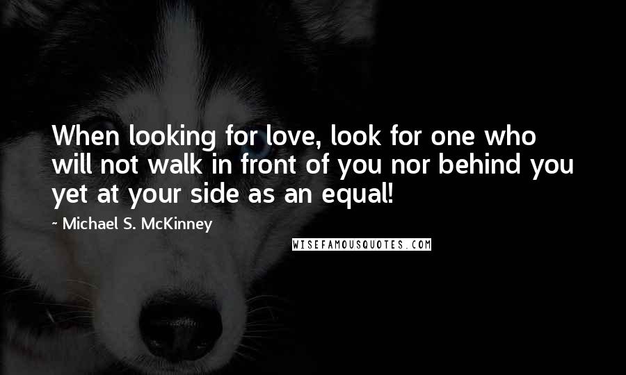 Michael S. McKinney Quotes: When looking for love, look for one who will not walk in front of you nor behind you yet at your side as an equal!