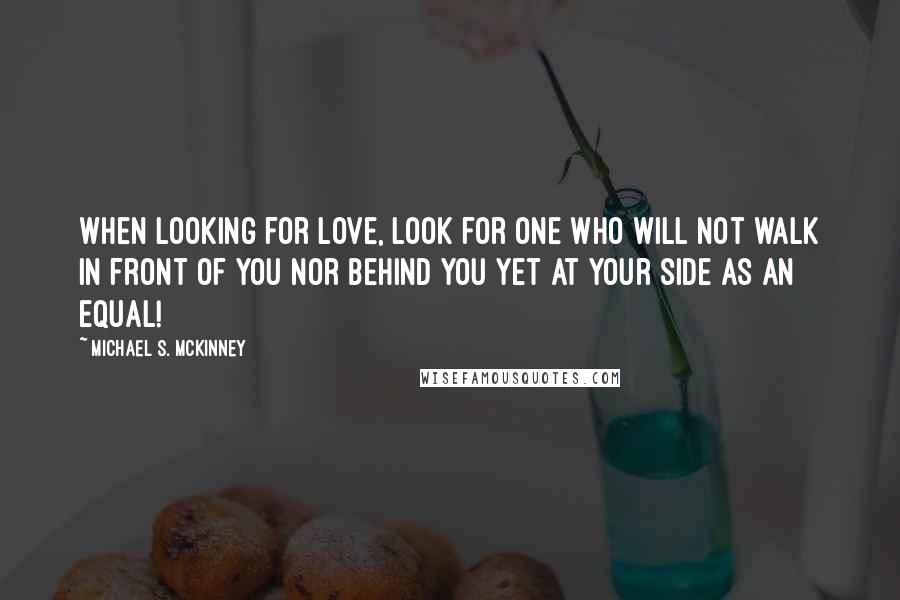 Michael S. McKinney Quotes: When looking for love, look for one who will not walk in front of you nor behind you yet at your side as an equal!