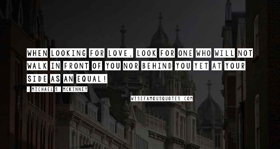 Michael S. McKinney Quotes: When looking for love, look for one who will not walk in front of you nor behind you yet at your side as an equal!