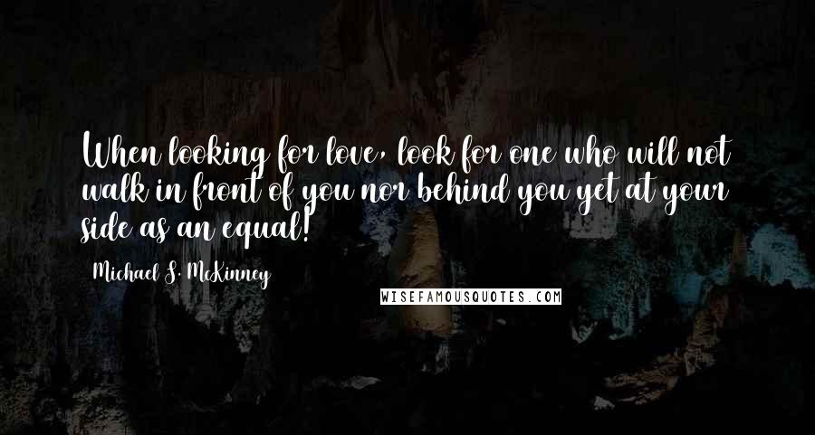 Michael S. McKinney Quotes: When looking for love, look for one who will not walk in front of you nor behind you yet at your side as an equal!