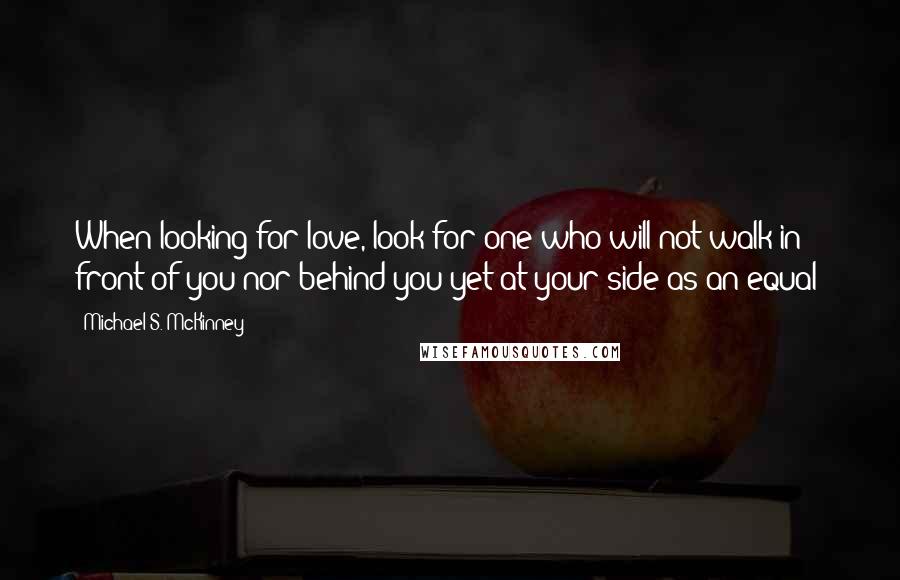 Michael S. McKinney Quotes: When looking for love, look for one who will not walk in front of you nor behind you yet at your side as an equal!