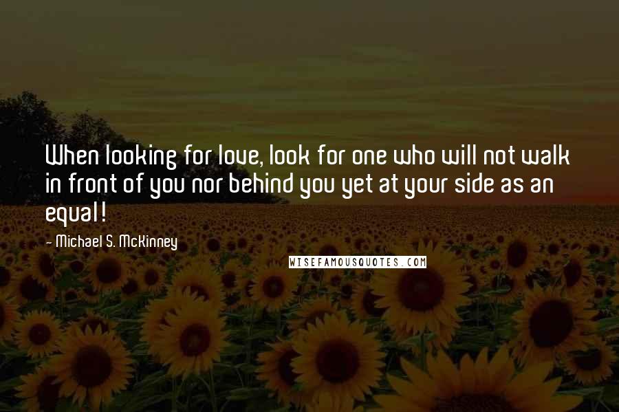 Michael S. McKinney Quotes: When looking for love, look for one who will not walk in front of you nor behind you yet at your side as an equal!