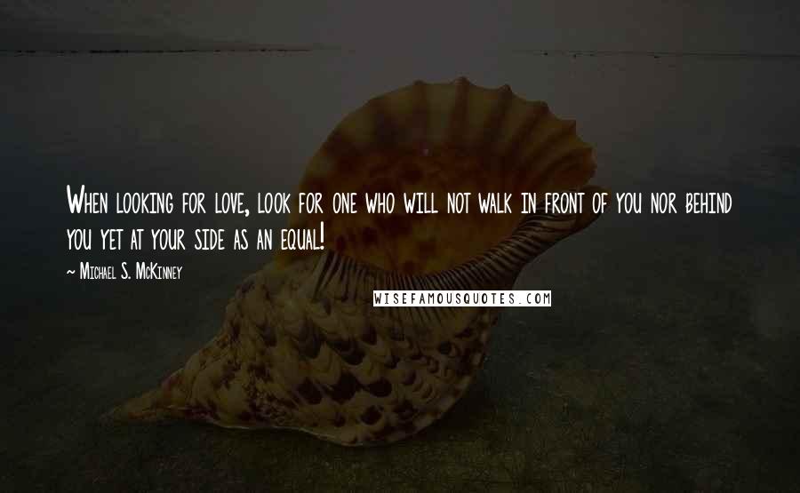 Michael S. McKinney Quotes: When looking for love, look for one who will not walk in front of you nor behind you yet at your side as an equal!