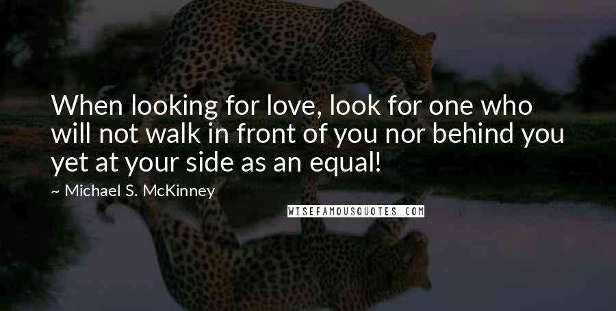 Michael S. McKinney Quotes: When looking for love, look for one who will not walk in front of you nor behind you yet at your side as an equal!