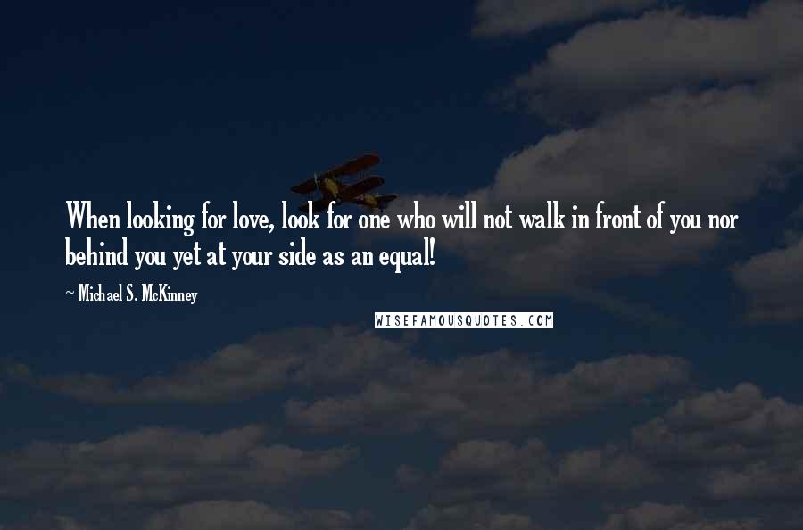 Michael S. McKinney Quotes: When looking for love, look for one who will not walk in front of you nor behind you yet at your side as an equal!