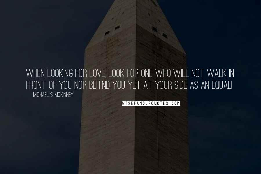 Michael S. McKinney Quotes: When looking for love, look for one who will not walk in front of you nor behind you yet at your side as an equal!