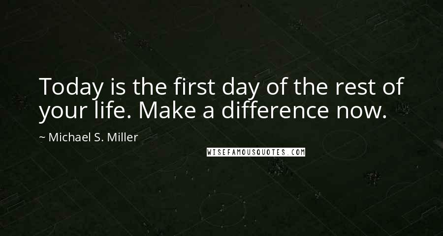 Michael S. Miller Quotes: Today is the first day of the rest of your life. Make a difference now.
