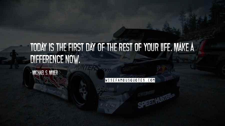 Michael S. Miller Quotes: Today is the first day of the rest of your life. Make a difference now.