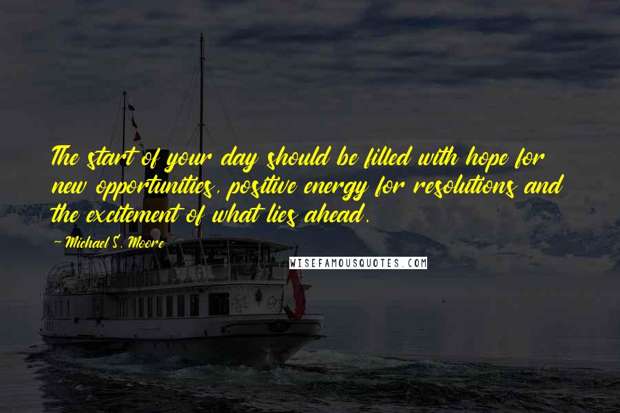 Michael S. Moore Quotes: The start of your day should be filled with hope for new opportunities, positive energy for resolutions and the excitement of what lies ahead.