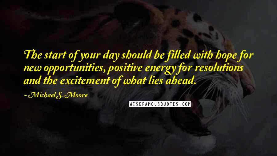 Michael S. Moore Quotes: The start of your day should be filled with hope for new opportunities, positive energy for resolutions and the excitement of what lies ahead.