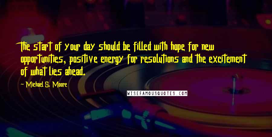 Michael S. Moore Quotes: The start of your day should be filled with hope for new opportunities, positive energy for resolutions and the excitement of what lies ahead.