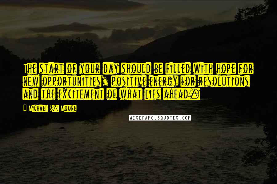 Michael S. Moore Quotes: The start of your day should be filled with hope for new opportunities, positive energy for resolutions and the excitement of what lies ahead.