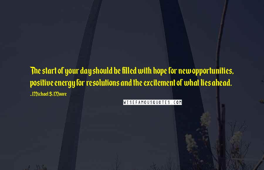 Michael S. Moore Quotes: The start of your day should be filled with hope for new opportunities, positive energy for resolutions and the excitement of what lies ahead.