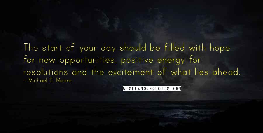 Michael S. Moore Quotes: The start of your day should be filled with hope for new opportunities, positive energy for resolutions and the excitement of what lies ahead.