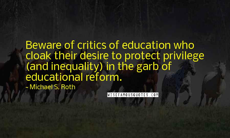 Michael S. Roth Quotes: Beware of critics of education who cloak their desire to protect privilege (and inequality) in the garb of educational reform.