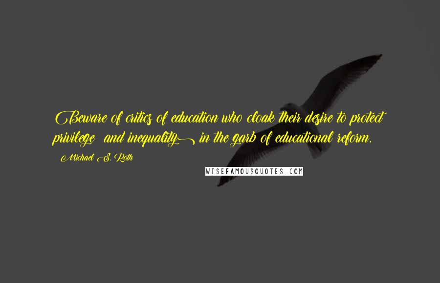 Michael S. Roth Quotes: Beware of critics of education who cloak their desire to protect privilege (and inequality) in the garb of educational reform.