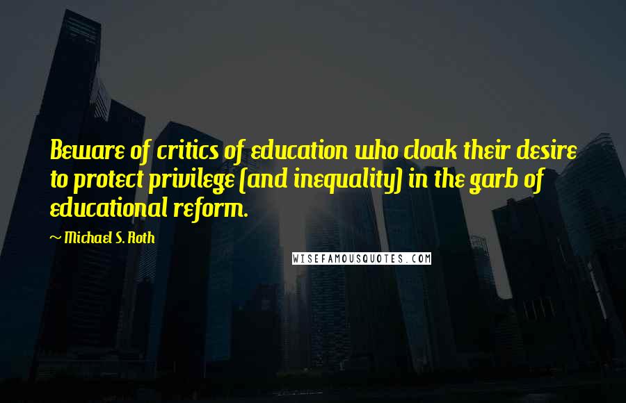 Michael S. Roth Quotes: Beware of critics of education who cloak their desire to protect privilege (and inequality) in the garb of educational reform.