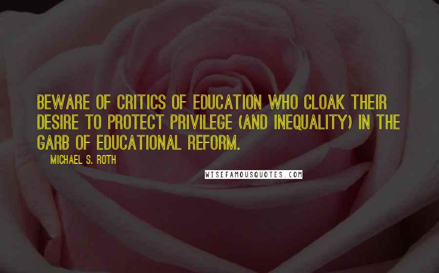 Michael S. Roth Quotes: Beware of critics of education who cloak their desire to protect privilege (and inequality) in the garb of educational reform.