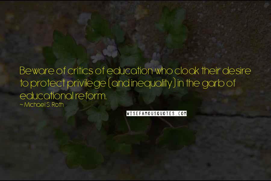 Michael S. Roth Quotes: Beware of critics of education who cloak their desire to protect privilege (and inequality) in the garb of educational reform.