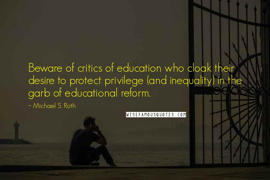 Michael S. Roth Quotes: Beware of critics of education who cloak their desire to protect privilege (and inequality) in the garb of educational reform.