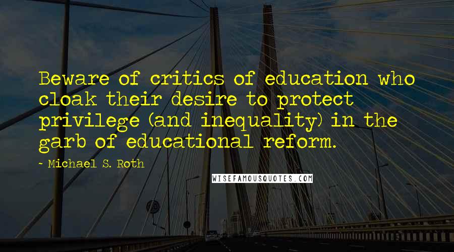 Michael S. Roth Quotes: Beware of critics of education who cloak their desire to protect privilege (and inequality) in the garb of educational reform.