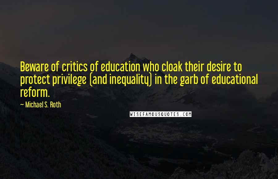Michael S. Roth Quotes: Beware of critics of education who cloak their desire to protect privilege (and inequality) in the garb of educational reform.