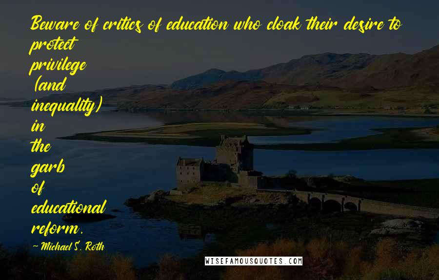 Michael S. Roth Quotes: Beware of critics of education who cloak their desire to protect privilege (and inequality) in the garb of educational reform.