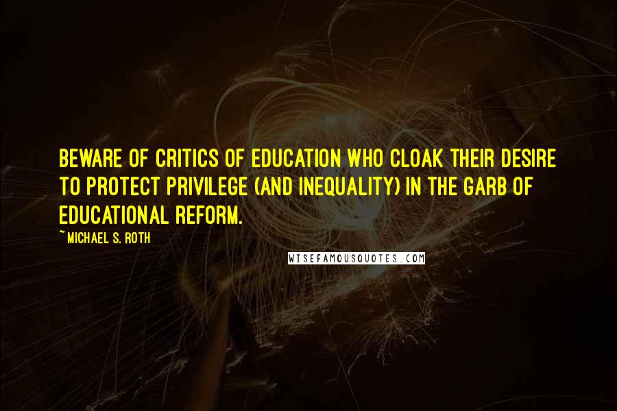 Michael S. Roth Quotes: Beware of critics of education who cloak their desire to protect privilege (and inequality) in the garb of educational reform.