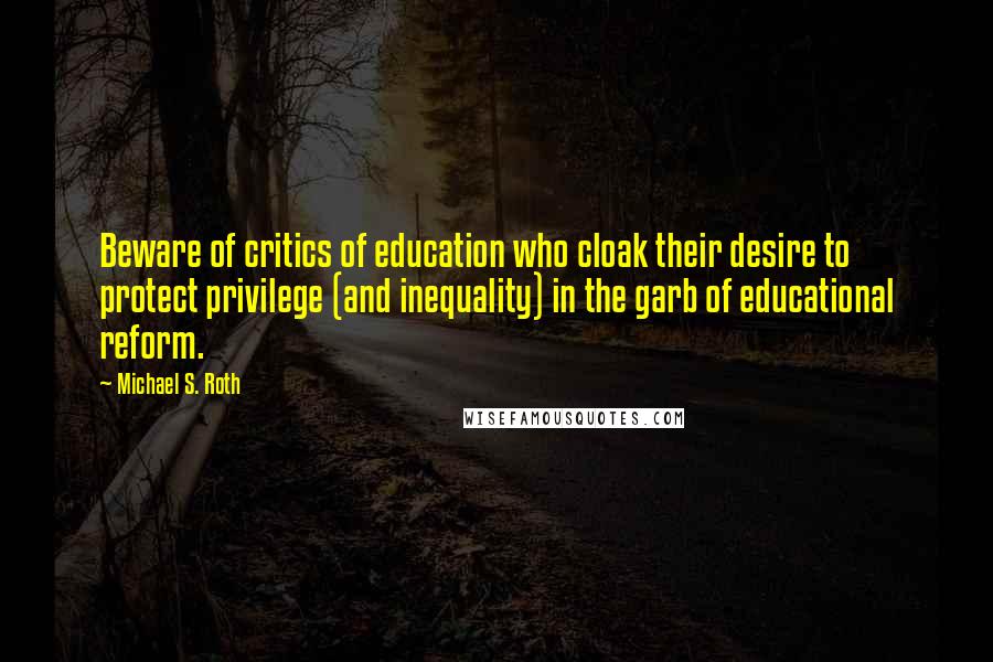 Michael S. Roth Quotes: Beware of critics of education who cloak their desire to protect privilege (and inequality) in the garb of educational reform.