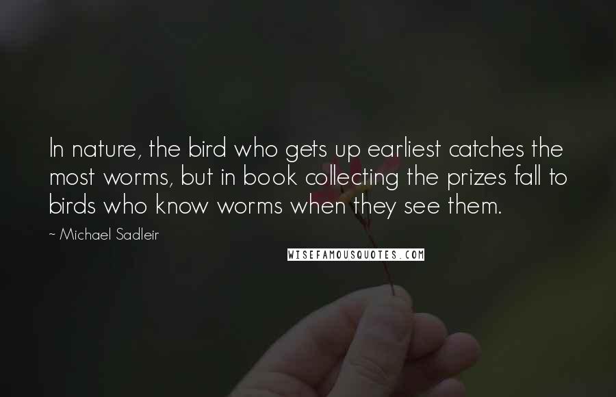 Michael Sadleir Quotes: In nature, the bird who gets up earliest catches the most worms, but in book collecting the prizes fall to birds who know worms when they see them.