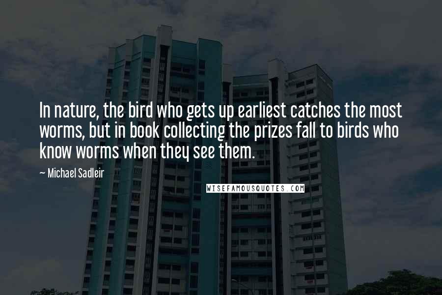 Michael Sadleir Quotes: In nature, the bird who gets up earliest catches the most worms, but in book collecting the prizes fall to birds who know worms when they see them.