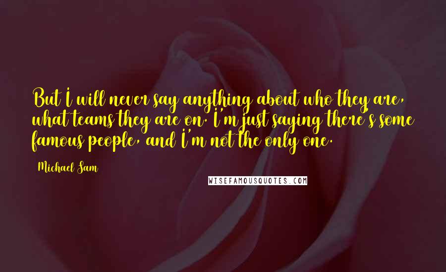 Michael Sam Quotes: But I will never say anything about who they are, what teams they are on. I'm just saying there's some famous people, and I'm not the only one.