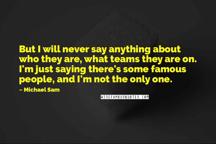 Michael Sam Quotes: But I will never say anything about who they are, what teams they are on. I'm just saying there's some famous people, and I'm not the only one.