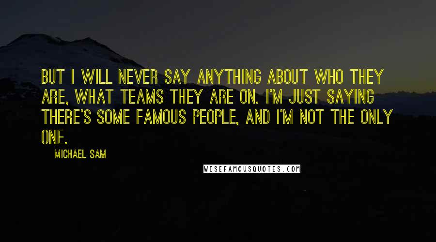 Michael Sam Quotes: But I will never say anything about who they are, what teams they are on. I'm just saying there's some famous people, and I'm not the only one.