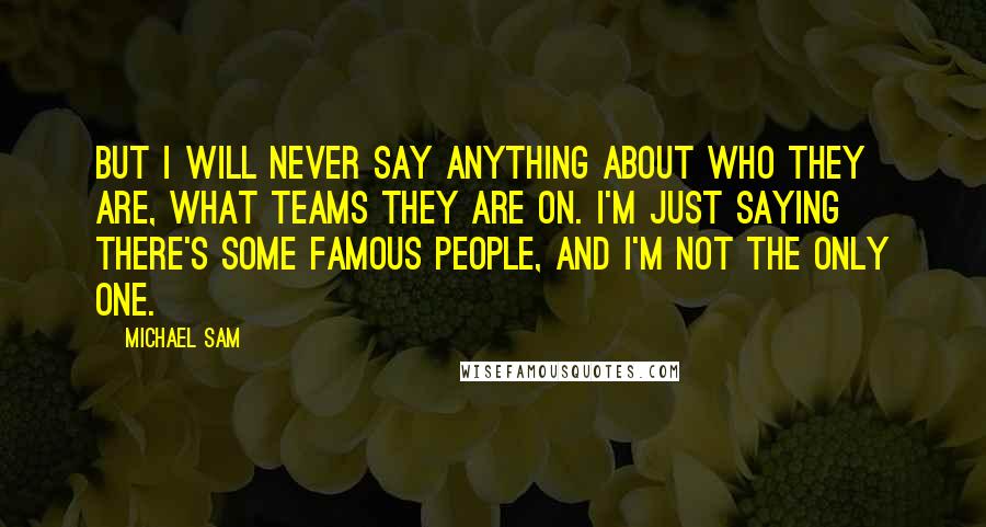 Michael Sam Quotes: But I will never say anything about who they are, what teams they are on. I'm just saying there's some famous people, and I'm not the only one.