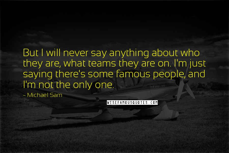 Michael Sam Quotes: But I will never say anything about who they are, what teams they are on. I'm just saying there's some famous people, and I'm not the only one.