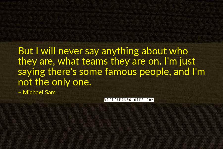 Michael Sam Quotes: But I will never say anything about who they are, what teams they are on. I'm just saying there's some famous people, and I'm not the only one.