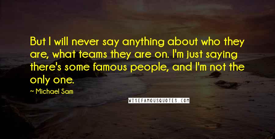 Michael Sam Quotes: But I will never say anything about who they are, what teams they are on. I'm just saying there's some famous people, and I'm not the only one.