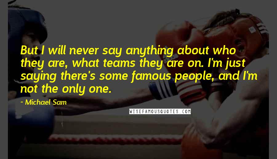 Michael Sam Quotes: But I will never say anything about who they are, what teams they are on. I'm just saying there's some famous people, and I'm not the only one.