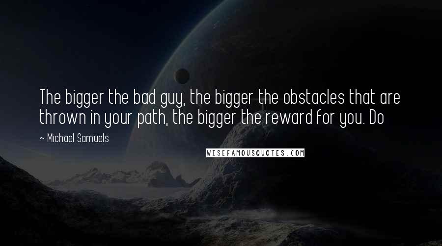 Michael Samuels Quotes: The bigger the bad guy, the bigger the obstacles that are thrown in your path, the bigger the reward for you. Do