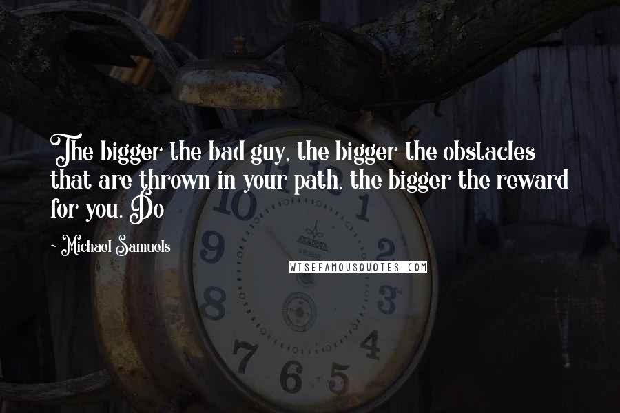 Michael Samuels Quotes: The bigger the bad guy, the bigger the obstacles that are thrown in your path, the bigger the reward for you. Do