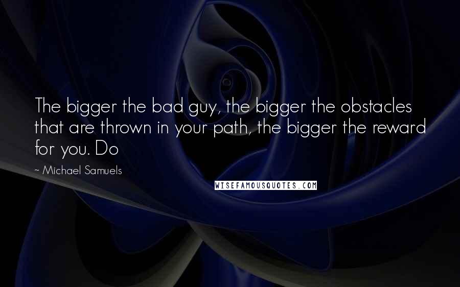 Michael Samuels Quotes: The bigger the bad guy, the bigger the obstacles that are thrown in your path, the bigger the reward for you. Do