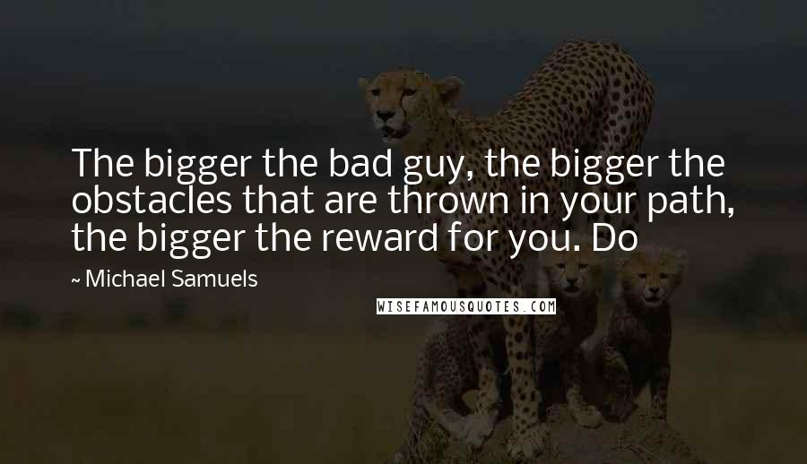 Michael Samuels Quotes: The bigger the bad guy, the bigger the obstacles that are thrown in your path, the bigger the reward for you. Do