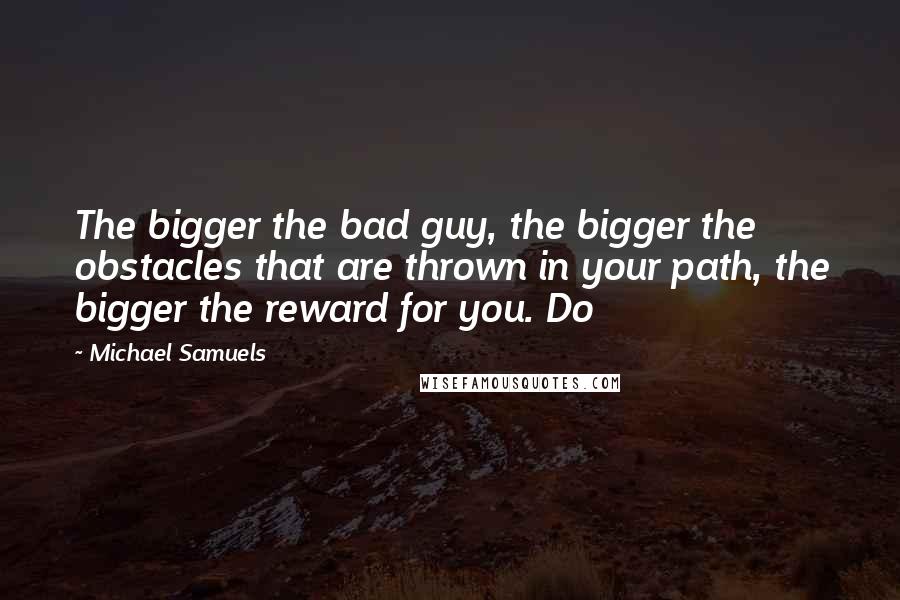 Michael Samuels Quotes: The bigger the bad guy, the bigger the obstacles that are thrown in your path, the bigger the reward for you. Do