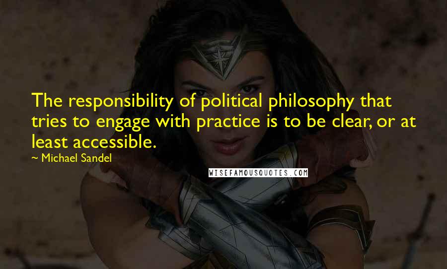 Michael Sandel Quotes: The responsibility of political philosophy that tries to engage with practice is to be clear, or at least accessible.