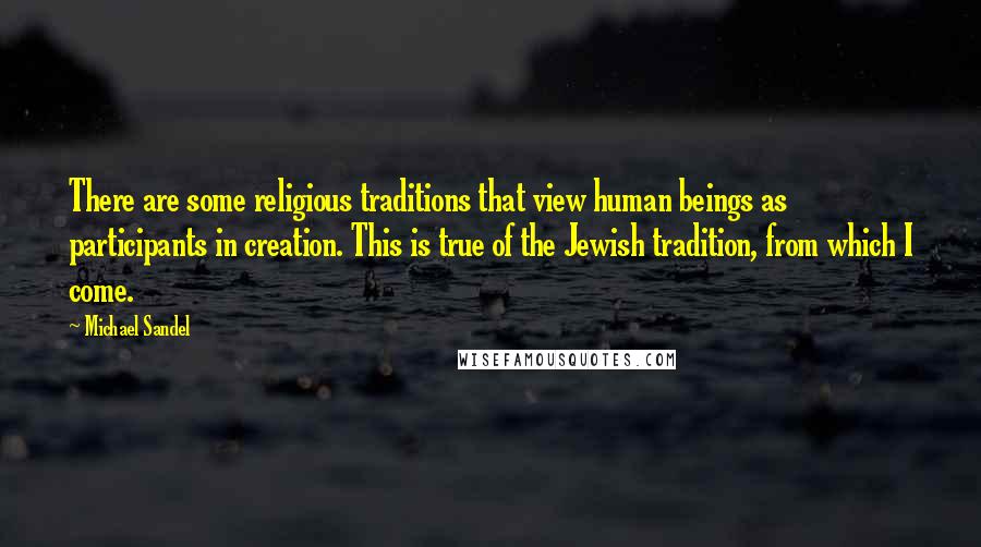 Michael Sandel Quotes: There are some religious traditions that view human beings as participants in creation. This is true of the Jewish tradition, from which I come.