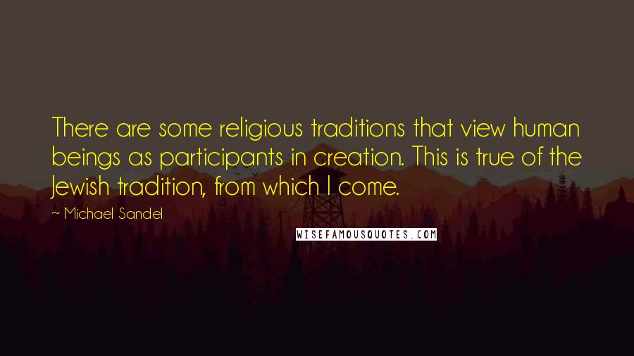 Michael Sandel Quotes: There are some religious traditions that view human beings as participants in creation. This is true of the Jewish tradition, from which I come.