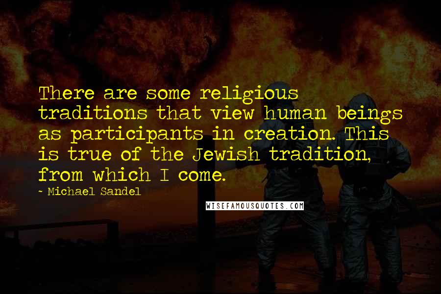 Michael Sandel Quotes: There are some religious traditions that view human beings as participants in creation. This is true of the Jewish tradition, from which I come.